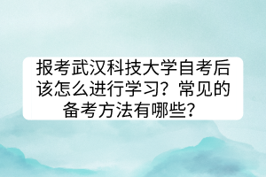 報考武漢科技大學(xué)自考后該怎么進行學(xué)習(xí)？常見的備考方法有哪些？