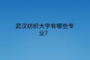 武漢紡織大學(xué)有哪些專業(yè)？