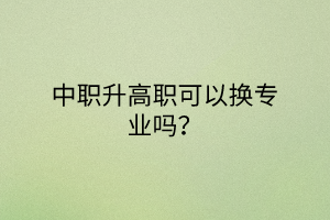 中職升高職可以換專業(yè)嗎？