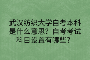 武漢紡織大學(xué)自考本科是什么意思？自考考試科目設(shè)置有哪些？