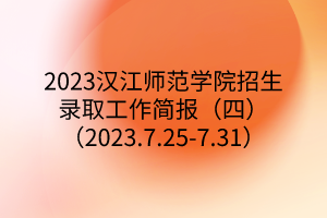 2023漢江師范學(xué)院招生錄取工作簡報(bào)（四）（2023.7.25-7.31）