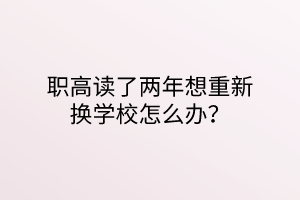 職高讀了兩年想重新?lián)Q學(xué)校怎么辦？