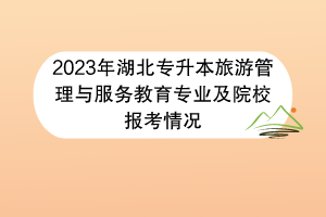 2023年湖北專升本旅游管理與服務(wù)教育專業(yè)及院校報考情況