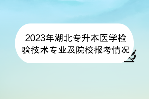 2023年湖北專升本醫(yī)學檢驗技術專業(yè)及院校報考情況