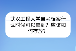 武漢工程大學(xué)自考檔案什么時候可以拿到？應(yīng)該如何存放？