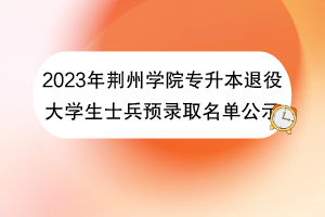 2023年荊州學(xué)院專升本退役大學(xué)生士兵預(yù)錄取名單公示