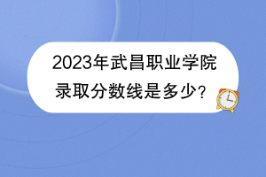 2023年武昌職業(yè)學(xué)院錄取分?jǐn)?shù)線是多少？