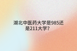 湖北中醫(yī)藥大學是985還是211大學？