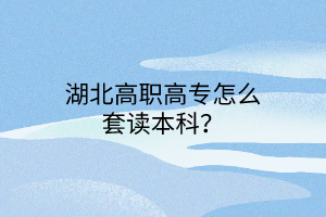 湖北高職高專怎么套讀本科？