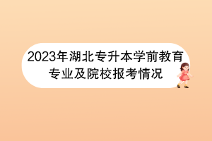 2023年湖北專升本學(xué)前教育專業(yè)及院校報考情況