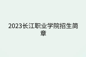 2023長江職業(yè)學院招生簡章