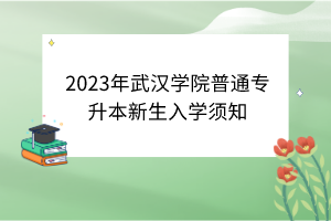 2023年武漢學院普通專升本新生入學須知