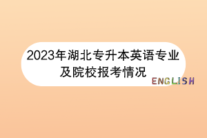 2023年湖北專升本英語(yǔ)專業(yè)及院校報(bào)考情況