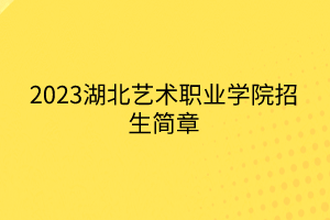 2023湖北藝術(shù)職業(yè)學(xué)院招生簡(jiǎn)章