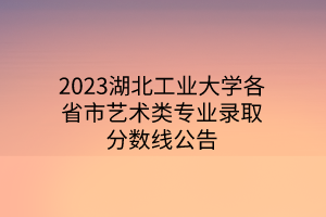 2023湖北工業(yè)大學各省市藝術(shù)類專業(yè)錄取分數(shù)線公告