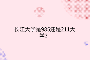 長(zhǎng)江大學(xué)是985還是211大學(xué)？