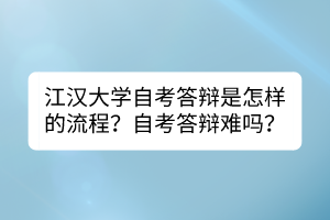 江漢大學(xué)自考答辯是怎樣的流程？自考答辯難嗎？