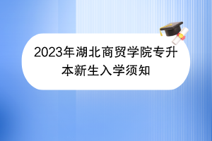 2023年湖北商貿(mào)學(xué)院專升本新生入學(xué)須知