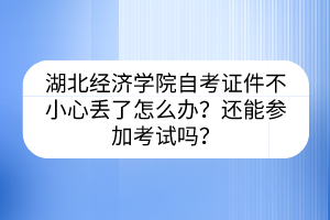 湖北經(jīng)濟(jì)學(xué)院自考證件不小心丟了怎么辦？還能參加考試嗎？