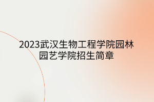 2023武漢生物工程學院園林園藝學院招生簡章