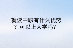 就讀中職有什么優(yōu)勢？可以上大學(xué)嗎？