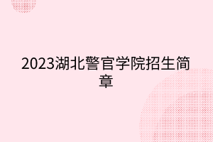 2023湖北警官學院招生簡章