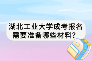 湖北工業(yè)大學成考報名需要準備哪些材料？