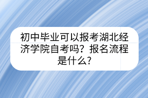 初中畢業(yè)可以報考湖北經濟學院自考嗎？報名流程是什么?