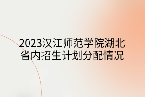 2023漢江師范學(xué)院湖北省內(nèi)招生計劃分配情況