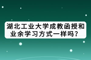湖北工業(yè)大學成教函授和業(yè)余學習方式一樣嗎？