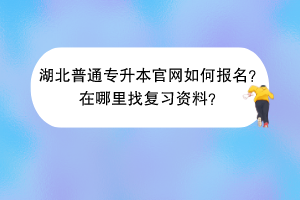 湖北普通專升本官網(wǎng)如何報名？在哪里找復(fù)習(xí)資料？