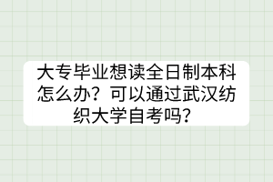 大專畢業(yè)想讀全日制本科怎么辦？可以通過武漢紡織大學(xué)自考嗎？