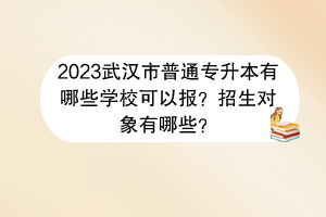 2023武漢市普通專升本有哪些學?？梢詧?？招生對象有哪些？