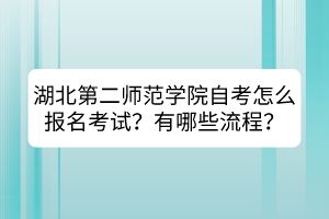 湖北第二師范學(xué)院自考怎么報(bào)名考試？有哪些流程？