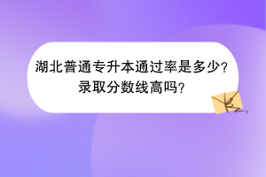 湖北普通專升本通過率是多少？錄取分?jǐn)?shù)線高嗎？