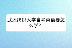 武漢紡織大學(xué)自考英語要怎么學(xué)？
