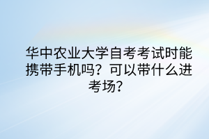 華中農(nóng)業(yè)大學(xué)自考考試時(shí)能攜帶手機(jī)嗎？可以帶什么進(jìn)考場(chǎng)？