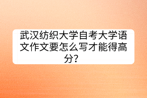 武漢紡織大學(xué)自考大學(xué)語文作文要怎么寫才能得高分？