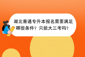 湖北普通專升本報名需要滿足哪些條件？只能大三考嗎？