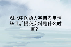 湖北中醫(yī)藥大學(xué)自考申請(qǐng)畢業(yè)后提交資料是什么時(shí)間？
