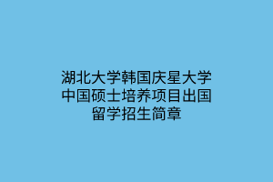 湖北大學(xué)韓國(guó)慶星大學(xué)中國(guó)碩士培養(yǎng)項(xiàng)目出國(guó)留學(xué)招生簡(jiǎn)章