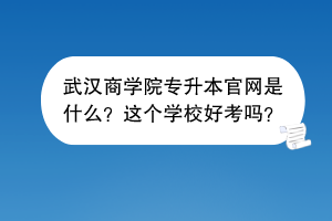 武漢商學(xué)院專升本官網(wǎng)是什么？這個(gè)學(xué)校好考嗎？