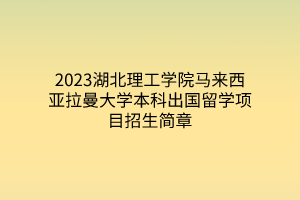 2023湖北理工學(xué)院馬來西亞拉曼大學(xué)本科出國留學(xué)項目招生簡章