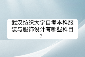 武漢紡織大學(xué)自考本科服裝與服飾設(shè)計(jì)有哪些科目？