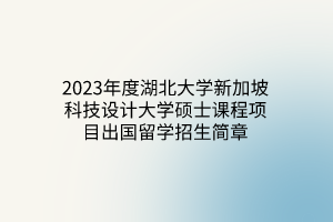 2023年度湖北大學(xué)新加坡科技設(shè)計(jì)大學(xué)碩士課程項(xiàng)目出國(guó)留學(xué)招生簡(jiǎn)章