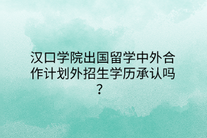 漢口學院出國留學中外合作計劃外招生學歷承認嗎？