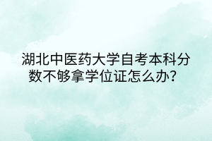 湖北中醫(yī)藥大學(xué)自考本科分?jǐn)?shù)不夠拿學(xué)位證怎么辦？
