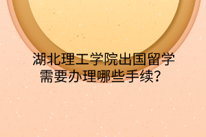 湖北理工學(xué)院出國留學(xué)需要辦理哪些手續(xù)？