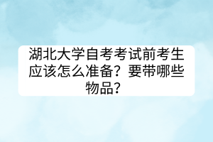 湖北大學(xué)自考考試前考生應(yīng)該怎么準(zhǔn)備？要帶哪些物品？