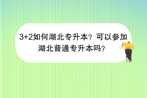 3+2如何湖北專升本？可以參加湖北普通專升本嗎？